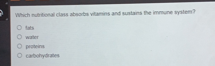 Which nutritional class absorbs vitamins and sustains the immune system?
fats
water
proteins
carbohydrates