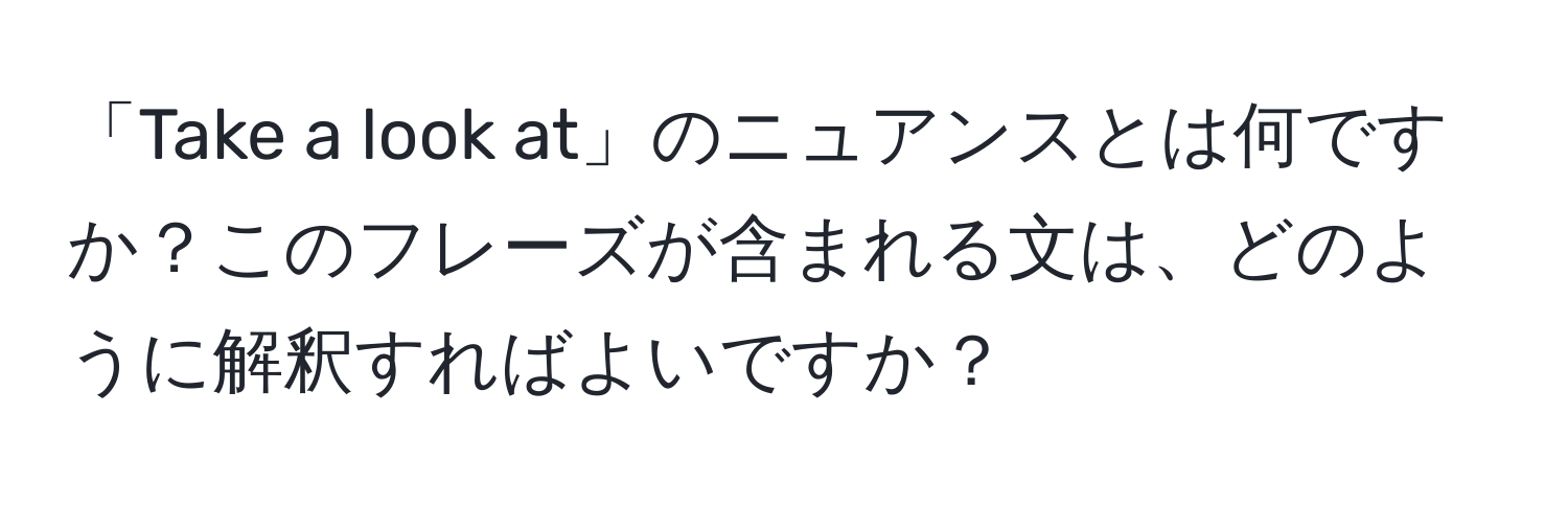 「Take a look at」のニュアンスとは何ですか？このフレーズが含まれる文は、どのように解釈すればよいですか？