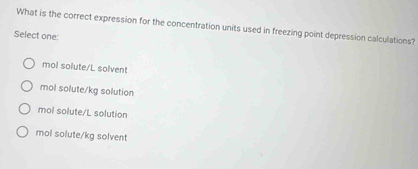 What is the correct expression for the concentration units used in freezing point depression calculations?
Select one:
mol solute/L solvent
mol solute/kg solution
mol solute/L solution
mol solute/kg solvent