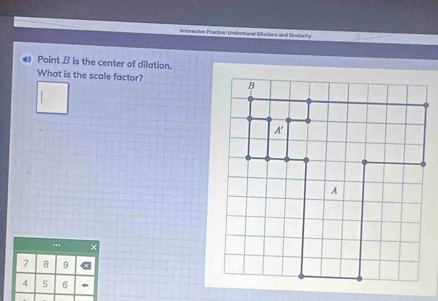 Interactive Practice: Understand Dilations and Similarity 
Point B is the center of dilation. 
What is the scale factor?
B
A'
A...
7 8 9
4 5 6