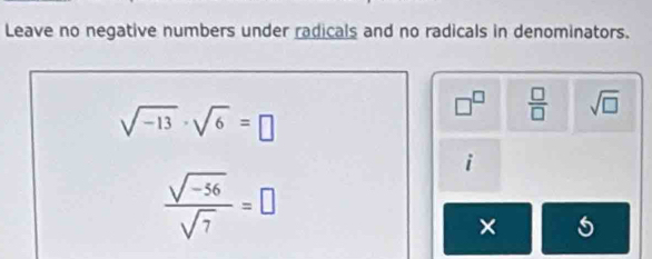 Leave no negative numbers under radicals and no radicals in denominators.
sqrt(-13)· sqrt(6)=□
□^(□)  □ /□   sqrt(□ )
i
 (sqrt(-56))/sqrt(7) =□
× 5