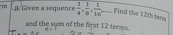 rm 8. Given a sequence  1/4 ,  1/8 ,  1/16 , ;,....... Find the 12th term 
and the sum of the first 12 terms.