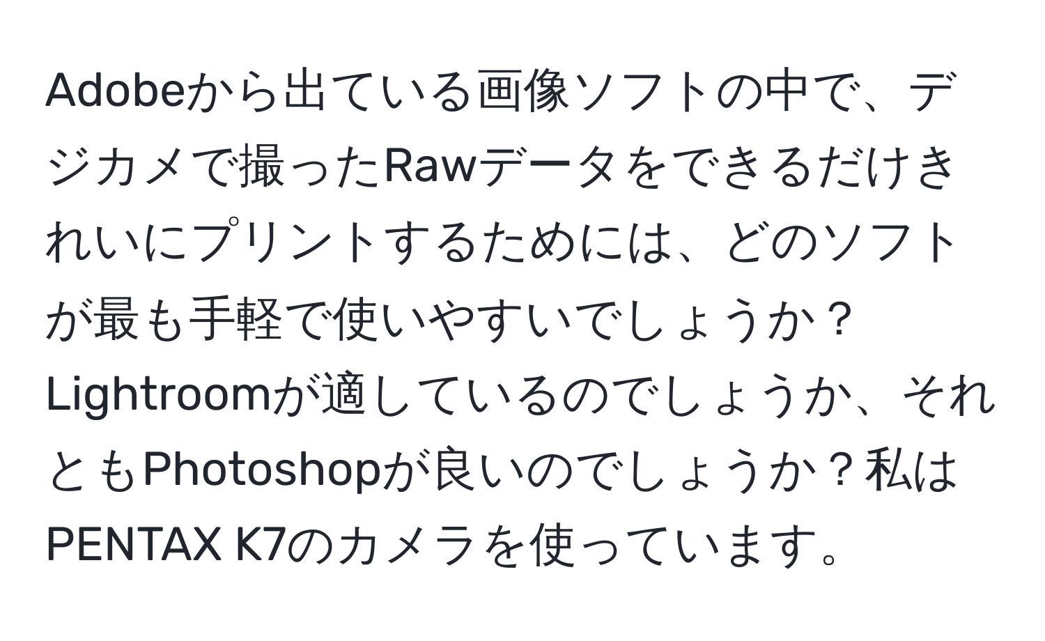 Adobeから出ている画像ソフトの中で、デジカメで撮ったRawデータをできるだけきれいにプリントするためには、どのソフトが最も手軽で使いやすいでしょうか？Lightroomが適しているのでしょうか、それともPhotoshopが良いのでしょうか？私はPENTAX K7のカメラを使っています。