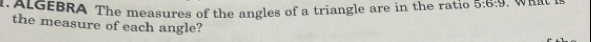 ALGEBRA The measures of the angles of a triangle are in the ratio 5:6:9
the measure of each angle?