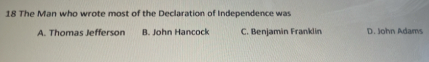 The Man who wrote most of the Declaration of Independence was
A. Thomas Jefferson B. John Hancock C. Benjamin Franklin D. John Adams