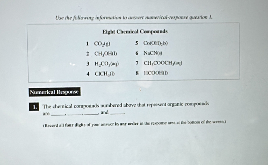 Use the following information to answer numerical-response question 1.
Numerical Response
The chemical compounds numbered above that represent organic compounds
are_   _、_ , and_
(Record all four digits of your answer in any order in the response area at the bottom of the screen.)