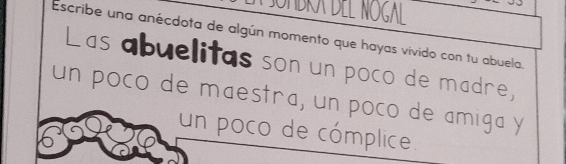 ombra del noçal 
Escribe una anécdota de algún momento que hayas vivido con tu abuela. 
Las abuelitas son un poco de madre, 
un poco de maestra, un poco de amiga y 
un poco de cómplice.