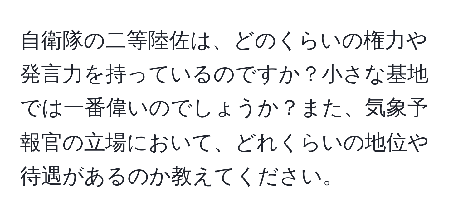 自衛隊の二等陸佐は、どのくらいの権力や発言力を持っているのですか？小さな基地では一番偉いのでしょうか？また、気象予報官の立場において、どれくらいの地位や待遇があるのか教えてください。