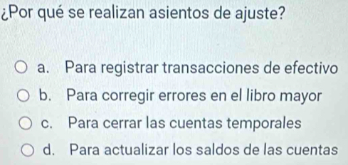 ¿Por qué se realizan asientos de ajuste?
a. Para registrar transacciones de efectivo
b. Para corregir errores en el libro mayor
c. Para cerrar las cuentas temporales
d. Para actualizar los saldos de las cuentas