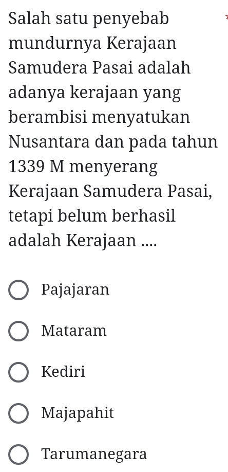 Salah satu penyebab
mundurnya Kerajaan
Samudera Pasai adalah
adanya kerajaan yang
berambisi menyatukan
Nusantara dan pada tahun
1339 M menyerang
Kerajaan Samudera Pasai,
tetapi belum berhasil
adalah Kerajaan ....
Pajajaran
Mataram
Kediri
Majapahit
Tarumanegara