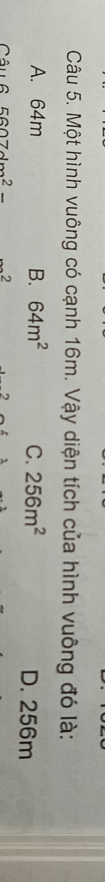 Một hình vuông có cạnh 16m. Vậy diện tích của hình vuông đó là:
A. 64m B. 64m^2 C. 256m^2 D. 256m
Câu 5607dm^2- 2