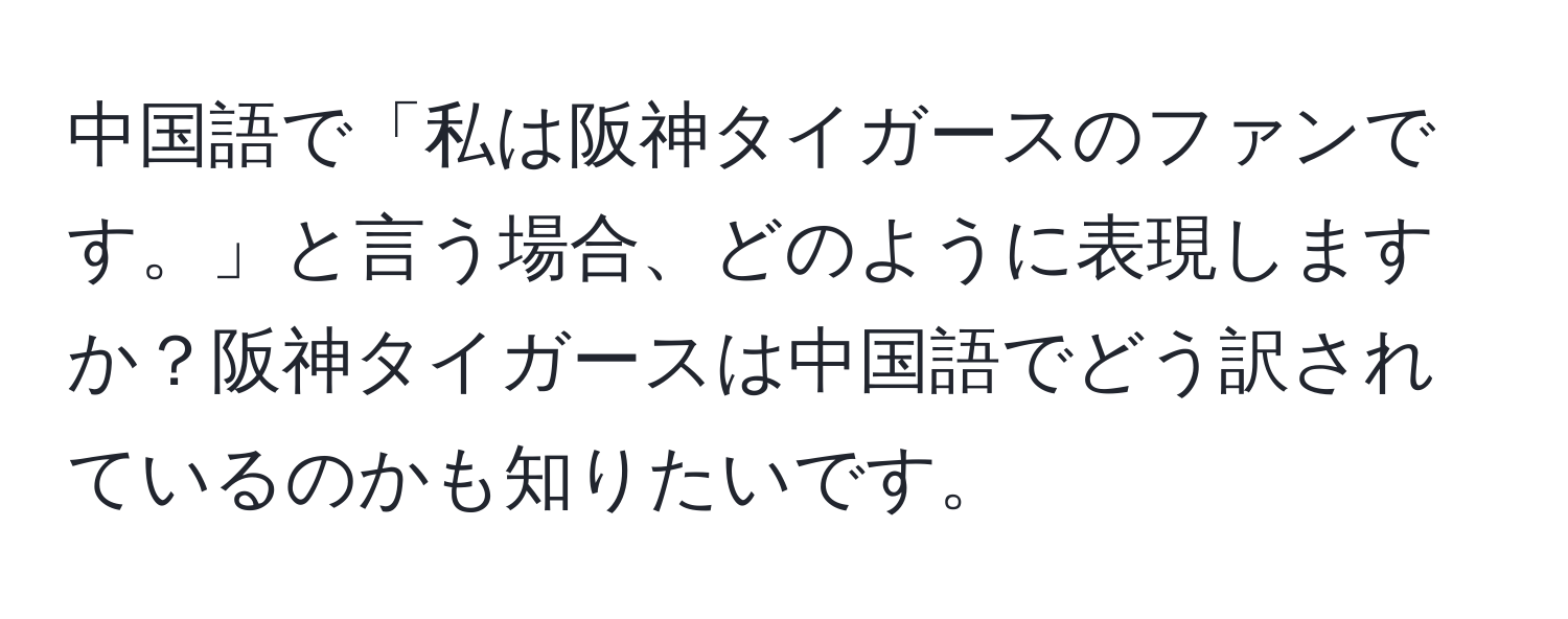 中国語で「私は阪神タイガースのファンです。」と言う場合、どのように表現しますか？阪神タイガースは中国語でどう訳されているのかも知りたいです。