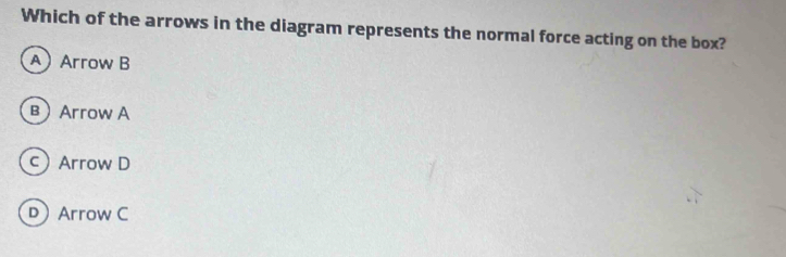 Which of the arrows in the diagram represents the normal force acting on the box?
A Arrow B
BArrow A
cArrow D
DArrow C