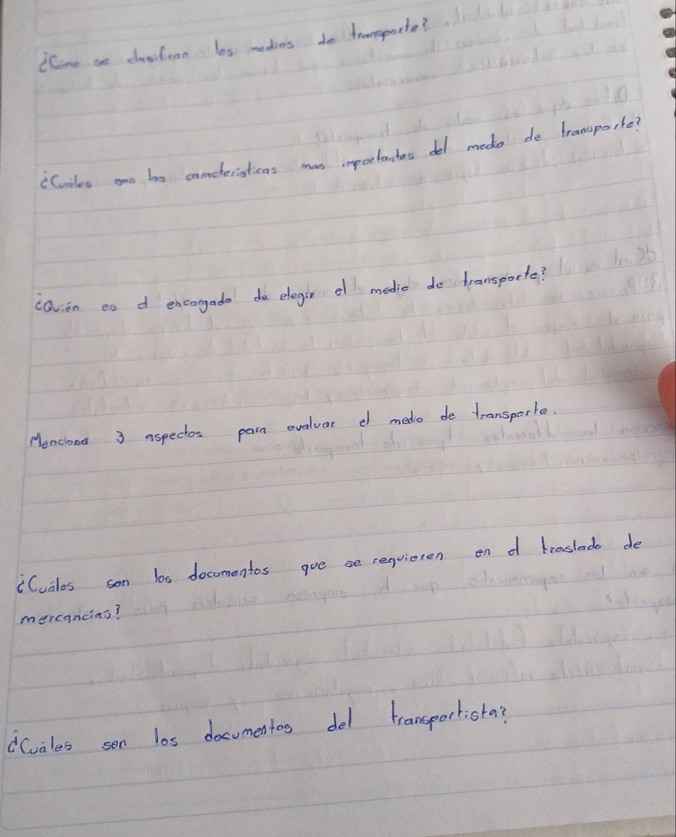 iConese cslean os medios de trameporte? 
"Cuales an t0 canteristicas mas importantes del medo de transporte? 
cavion eo d encangade de elegin el medic de dranspocte? 
Menciona 3 aspectos para evelvar e medo de transporte. 
"Cualos son los docomentos goe se requisten en d hraslado de 
mercancias? 
dCuales sen les documentos del transportista?