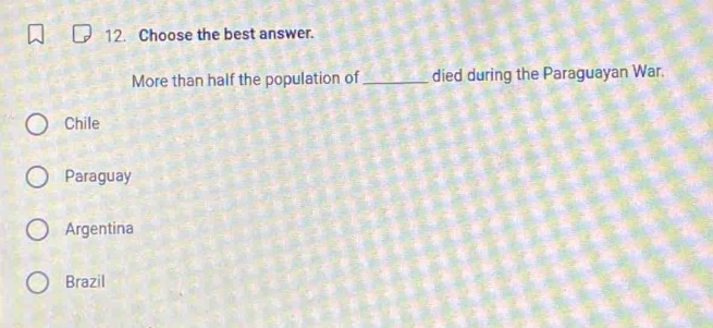 Choose the best answer.
More than half the population of_ died during the Paraguayan War.
Chile
Paraguay
Argentina
Brazil