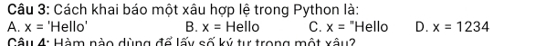 Cách khai báo một xâu hợp lệ trong Python là:
A. x= 'Hello' B. x=Hell C. x= "Hello D. x=1234
Câu 4: Hàm nào dùng đổ lấy số ký tự trong một xâu2