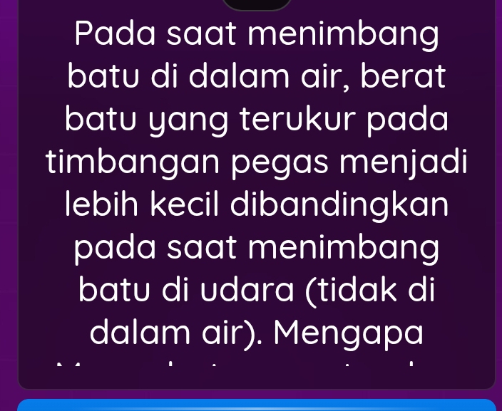 Pada saat menimbang 
batu di dalam air, berat 
batu yang terukur pada 
timbangan pegas menjadi 
lebih kecil dibandingkan 
pada saat menimbang 
batu di udara (tidak di 
dalam air). Mengapa