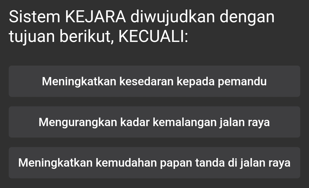 Sistem KEJARA diwujudkan dengan
tujuan berikut, KECUALI:
Meningkatkan kesedaran kepada pemandu
Mengurangkan kadar kemalangan jalan raya
Meningkatkan kemudahan papan tanda di jalan raya