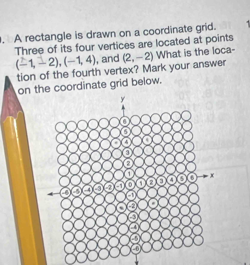 A rectangle is drawn on a coordinate grid. 1 
Three of its four vertices are located at points
(-1,-2), (-1,4) , and (2,-2) What is the loca- 
tion of the fourth vertex? Mark your answer 
on the coordinate grid below.