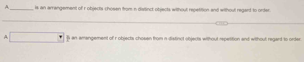 A_ is an arrangement of r objects chosen from n distinct objects without repetition and without regard to order.
A s an arrangement of r objects chosen from n distinct objects without repetition and without regard to order.