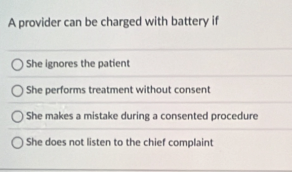 A provider can be charged with battery if
She ignores the patient
She performs treatment without consent
She makes a mistake during a consented procedure
She does not listen to the chief complaint