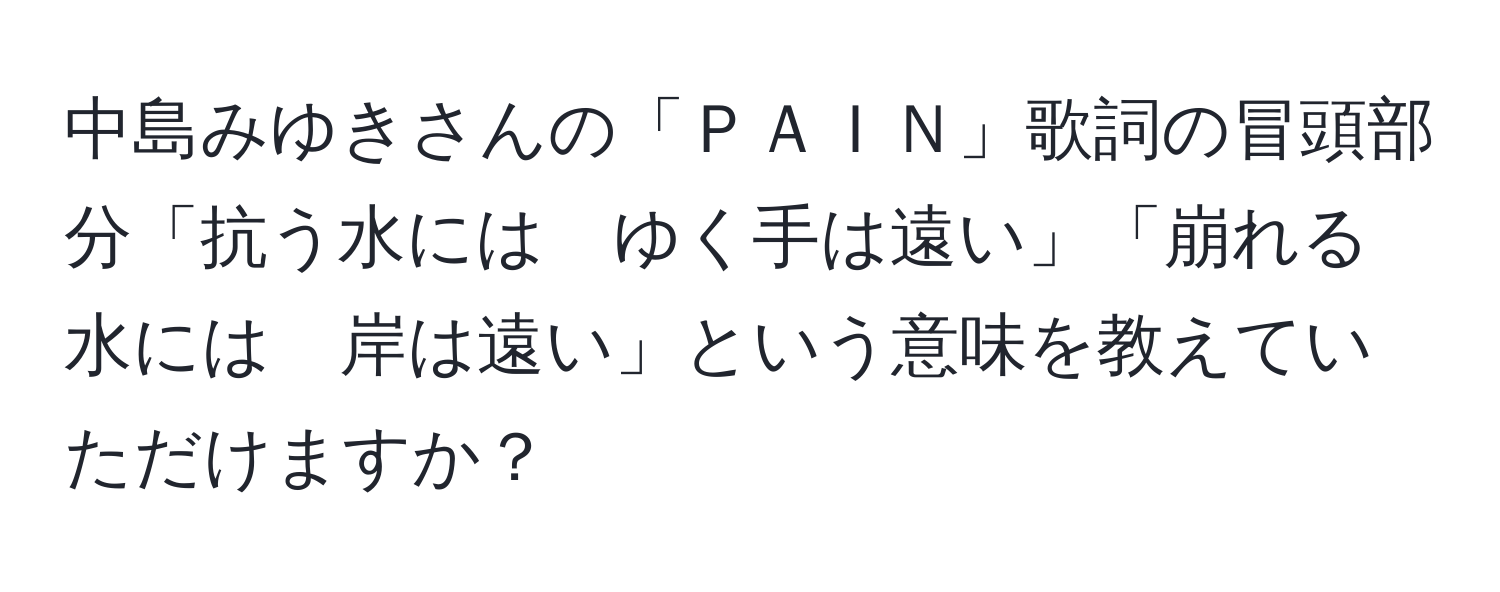 中島みゆきさんの「ＰＡＩＮ」歌詞の冒頭部分「抗う水には　ゆく手は遠い」「崩れる水には　岸は遠い」という意味を教えていただけますか？