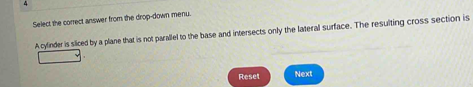 Select the correct answer from the drop-down menu. 
A cylinder is sliced by a plane that is not parallel to the base and intersects only the lateral surface. The resulting cross section is 
Reset Next