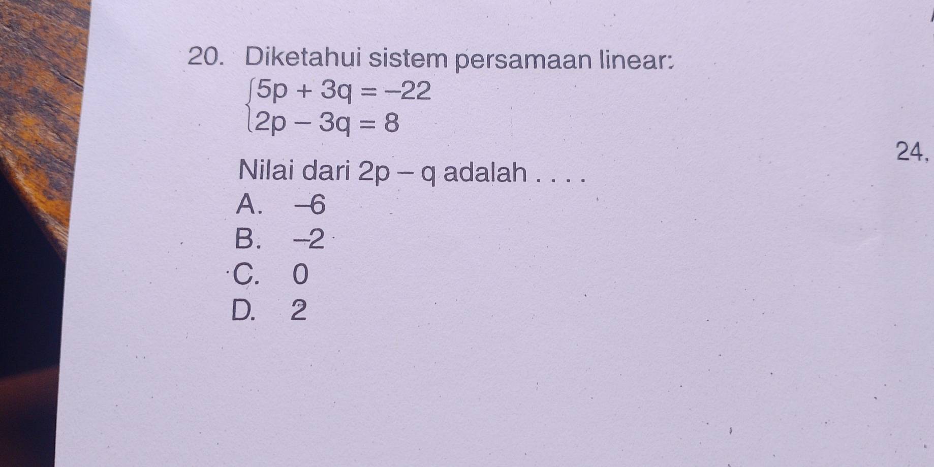 Diketahui sistem persamaan linear:
beginarrayl 5p+3q=-22 2p-3q=8endarray.
24,
Nilai dari 2p-q adalah . . . .
A. -6
B. -2
C. 0
D. 2