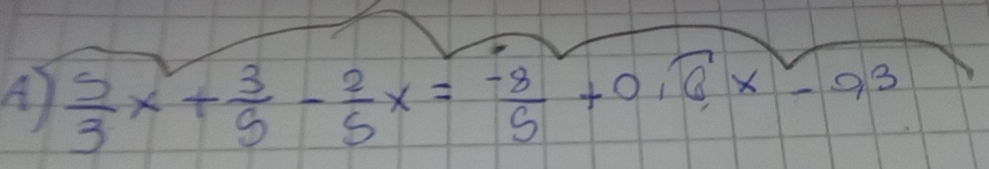 A  5/3 x+ 3/5 - 2/5 x= (-8)/5 +0.widehat 6x-93