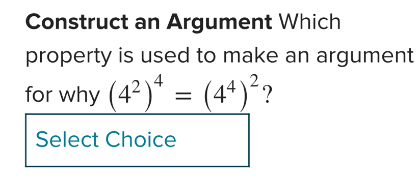 Construct an Argument Which 
property is used to make an argument 
for why _ (4^2)^4=(4^4)^2 ? 
Select Choice