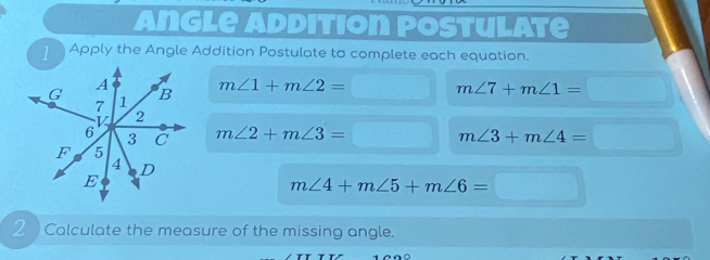 Angle Addition postulate 
] Apply the Angle Addition Postulate to complete each equation.
m∠ 1+m∠ 2=□ m∠ 7+m∠ 1=□
m∠ 2+m∠ 3=□ m∠ 3+m∠ 4=□
m∠ 4+m∠ 5+m∠ 6=
2 Calculate the measure of the missing angle.