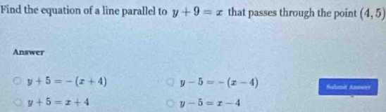 Find the equation of a line parallel to y+9=x that passes through the point (4,5)
Answer
y-5=-(x-4)
y+5=-(x+4) Saheet Answer
y+5=x+4
y-5=x-4