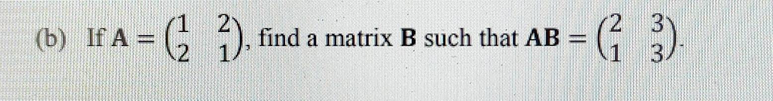 If A=beginpmatrix 1&2 2&1endpmatrix , find a matrix B such that AB=beginpmatrix 2&3 1&3endpmatrix.