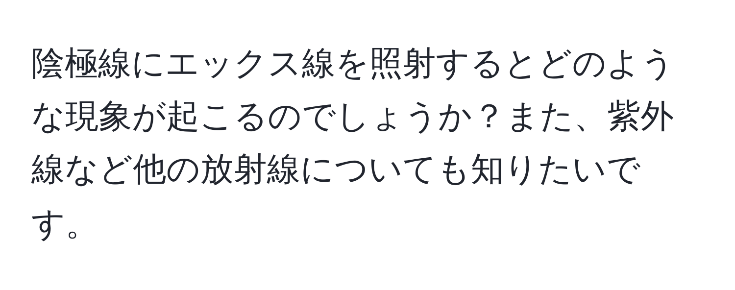 陰極線にエックス線を照射するとどのような現象が起こるのでしょうか？また、紫外線など他の放射線についても知りたいです。