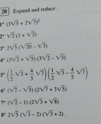 Expand and reduce .
1°(3sqrt(5)+2sqrt(7))^2
2°sqrt(2)(3+sqrt(2))
3°2sqrt(5)(sqrt(20)-sqrt(3))
4°(3sqrt(2)+sqrt(5))(3sqrt(2)-sqrt(5))
5°( 1/2 sqrt(3)+ 4/5 sqrt(7))( 1/2 sqrt(3)- 4/5 sqrt(7))
6°(sqrt(7)-sqrt(5))(2sqrt(7)+3sqrt(5))
7°(sqrt(2)-1)(2sqrt(3)+sqrt(8))
8°2sqrt(5)(sqrt(3)-2)(sqrt(3)+2).