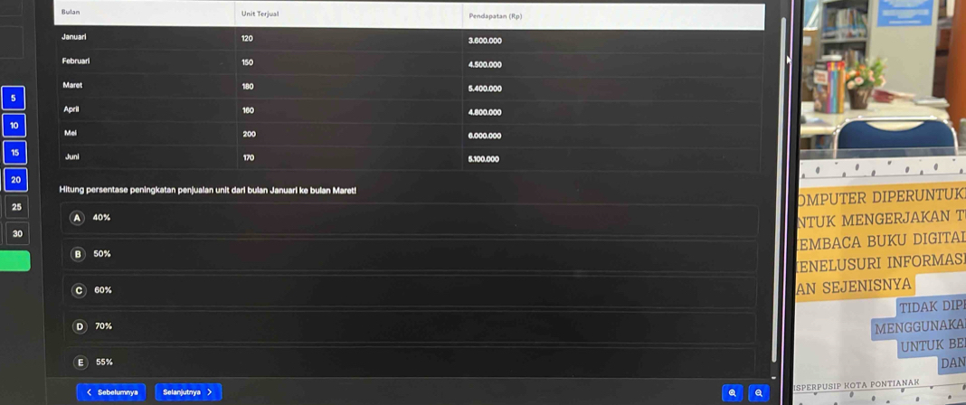 25
30 DMPUTER DIPERUNTUK 
A 40%
NTUK MENGERJAKAN T 
EMBACA BUKU DIGITAI
50%
IENELUSURI INFORMAS]
60%
AN SEJENISNYA 
TIDAK DIP
70%
MENGGUNAKA 
UNTUK BE
55% DAN 
< Sebelumnya Selanjutnya > Q Q 
ISPERPUSΙΡ ΚΟΤA ΡΟNΤΙAΝAK