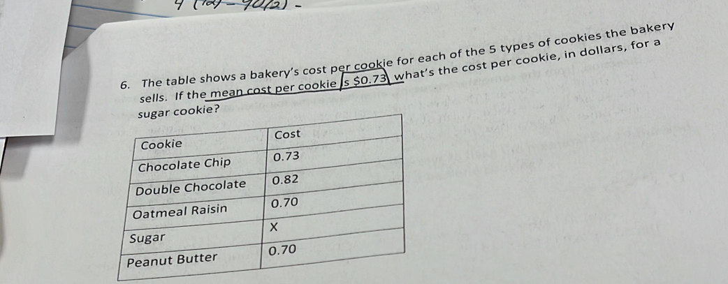 The table shows a bakery’s cost per cookie for each of the 5 types of cookies the bakery 
sells. If the mean cost per cookie is $0.73 what’s the cost per cookie, in dollars, for a 
sugar cookie?