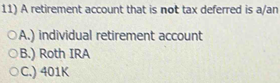 A retirement account that is not tax deferred is a/an
A.) individual retirement account
B.) Roth IRA
C.) 401K