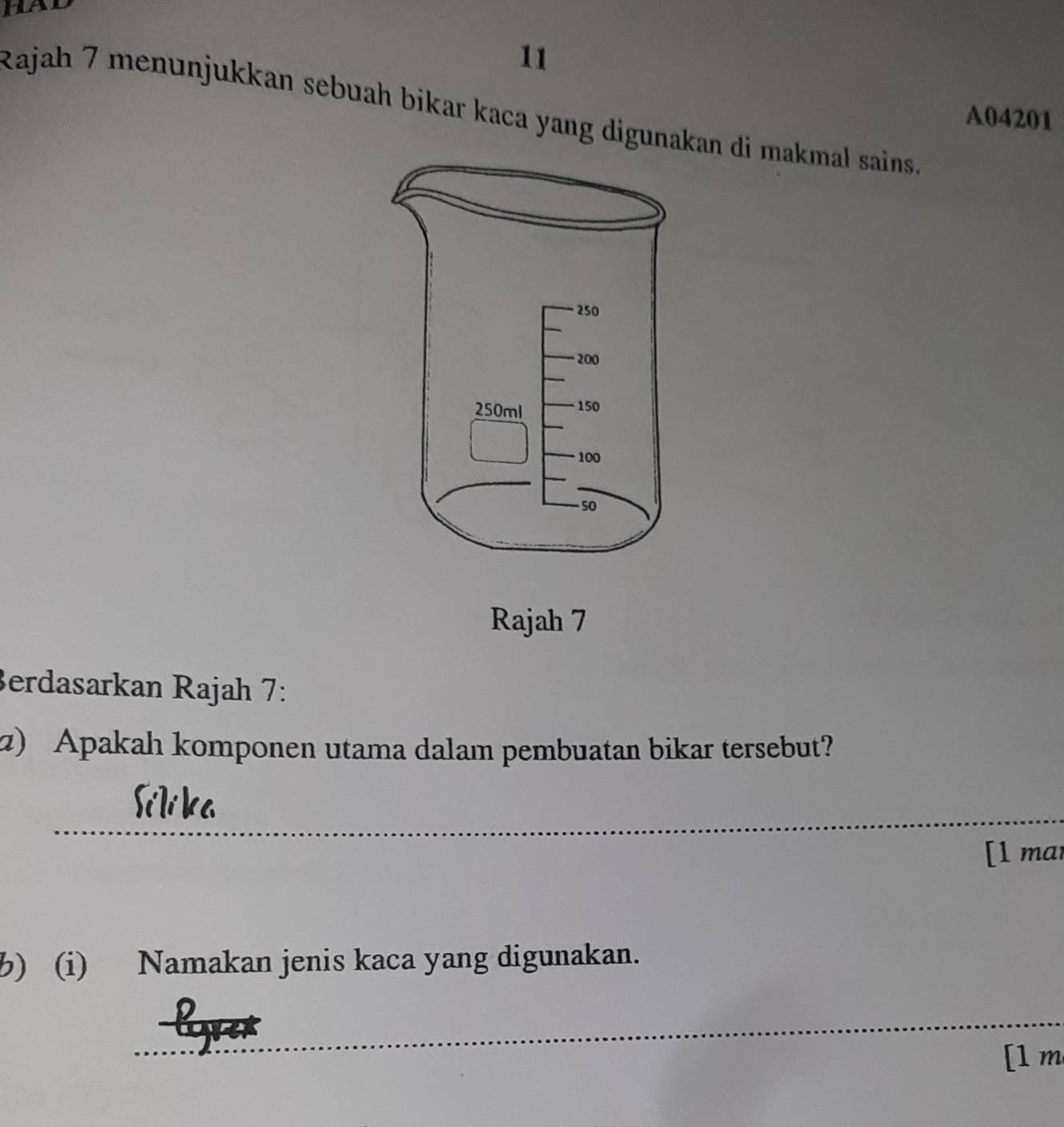 had 
11 
Rajah 7 menunjukkan sebuah bikar kaca yang digunakan di makmal sains. 
A04201 
Rajah 7 
Berdasarkan Rajah 7: 
2) Apakah komponen utama dalam pembuatan bikar tersebut? 
_ 
Sí lí ka 
[l mar 
) (i) Namakan jenis kaca yang digunakan. 
_ 
[1 m