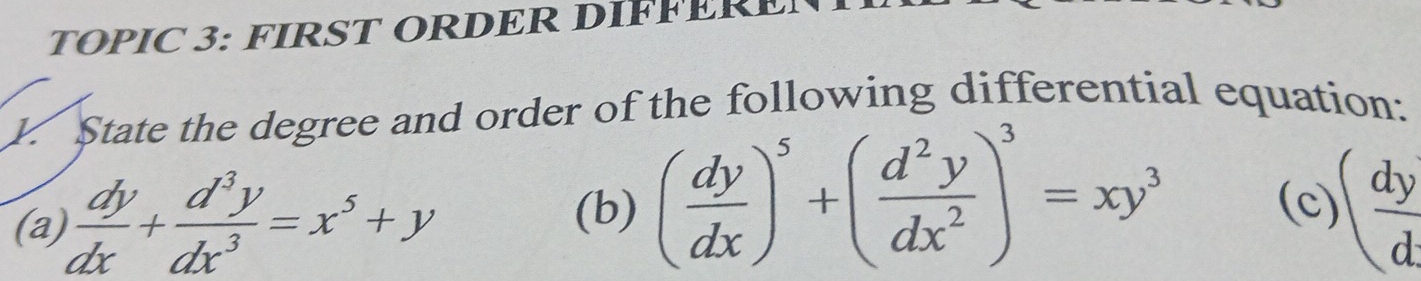 TOPIC 3: FIRST ORDER DIFFERE
y. State the degree and order of the following differential equation:
(c)
(a)  dy/dx + d^3y/dx^3 =x^5+y (b) ( dy/dx )^5+( d^2y/dx^2 )^3=xy^3 ( dy/d 