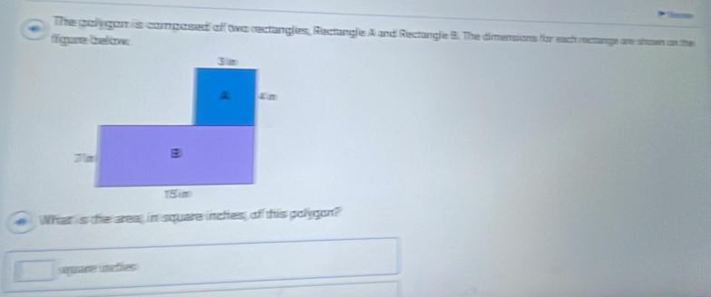 The goly gon is composed of two rectangles, Rectangle A and Rectangle B. The dimensions for each recange are shown on the 
figure below 
What is the area, in squere inches, of this polygon? 
square imfies