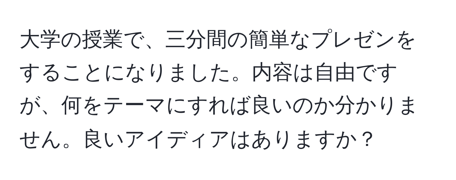 大学の授業で、三分間の簡単なプレゼンをすることになりました。内容は自由ですが、何をテーマにすれば良いのか分かりません。良いアイディアはありますか？