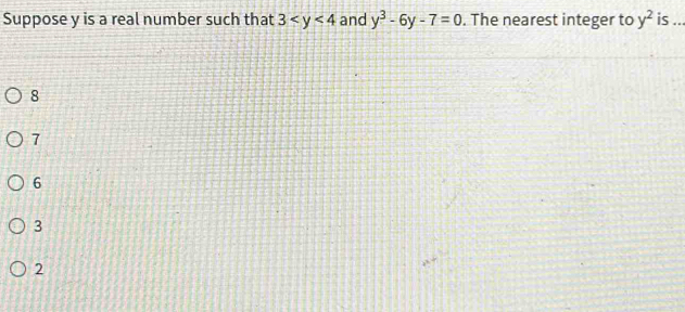 Suppose y is a real number such that 3 and y^3-6y-7=0. The nearest integer to y^2 is ...
8
7
6
3
2