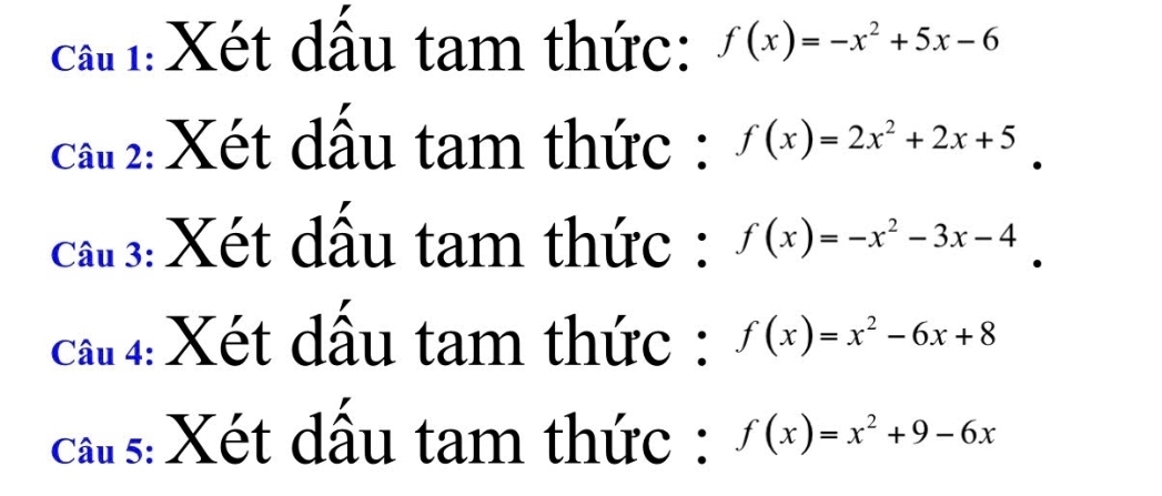 cất 1:Xét dầu tam thức: f(x)=-x^2+5x-6
cầu 2: Xét dầu tam thức : f(x)=2x^2+2x+5
cất 3: Xét dầu tam thức : f(x)=-x^2-3x-4
Cầu 4: Xét dấu tam thức : f(x)=x^2-6x+8
cấu s: Xét dấu tam thức : f(x)=x^2+9-6x