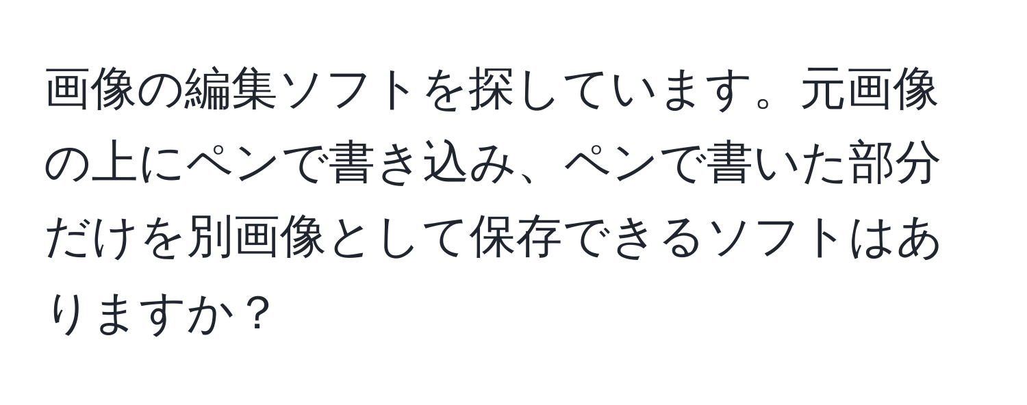 画像の編集ソフトを探しています。元画像の上にペンで書き込み、ペンで書いた部分だけを別画像として保存できるソフトはありますか？