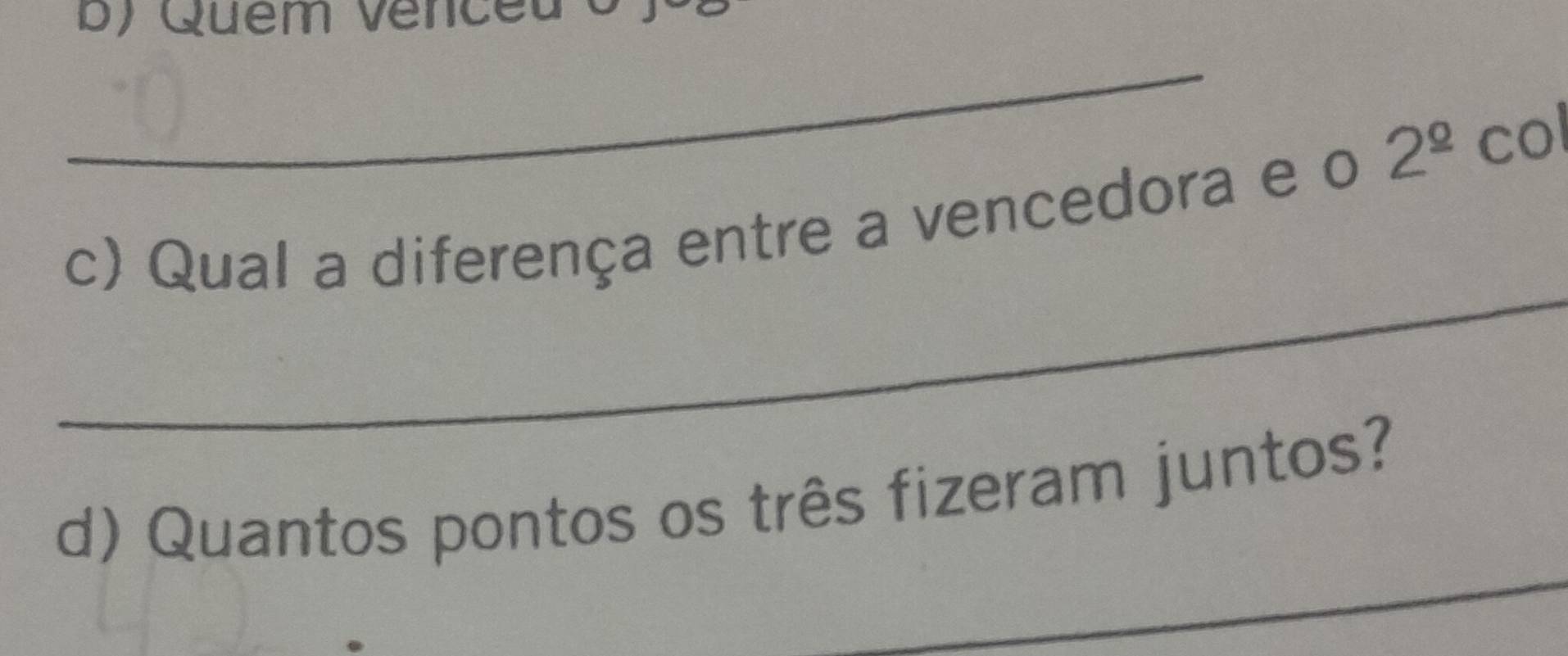 Quem venceu o ) 
_ 
c) Qual a diferença entre a vencedora e o 2^(_ circ) col 
_ 
_ 
d) Quantos pontos os três fizeram juntos?