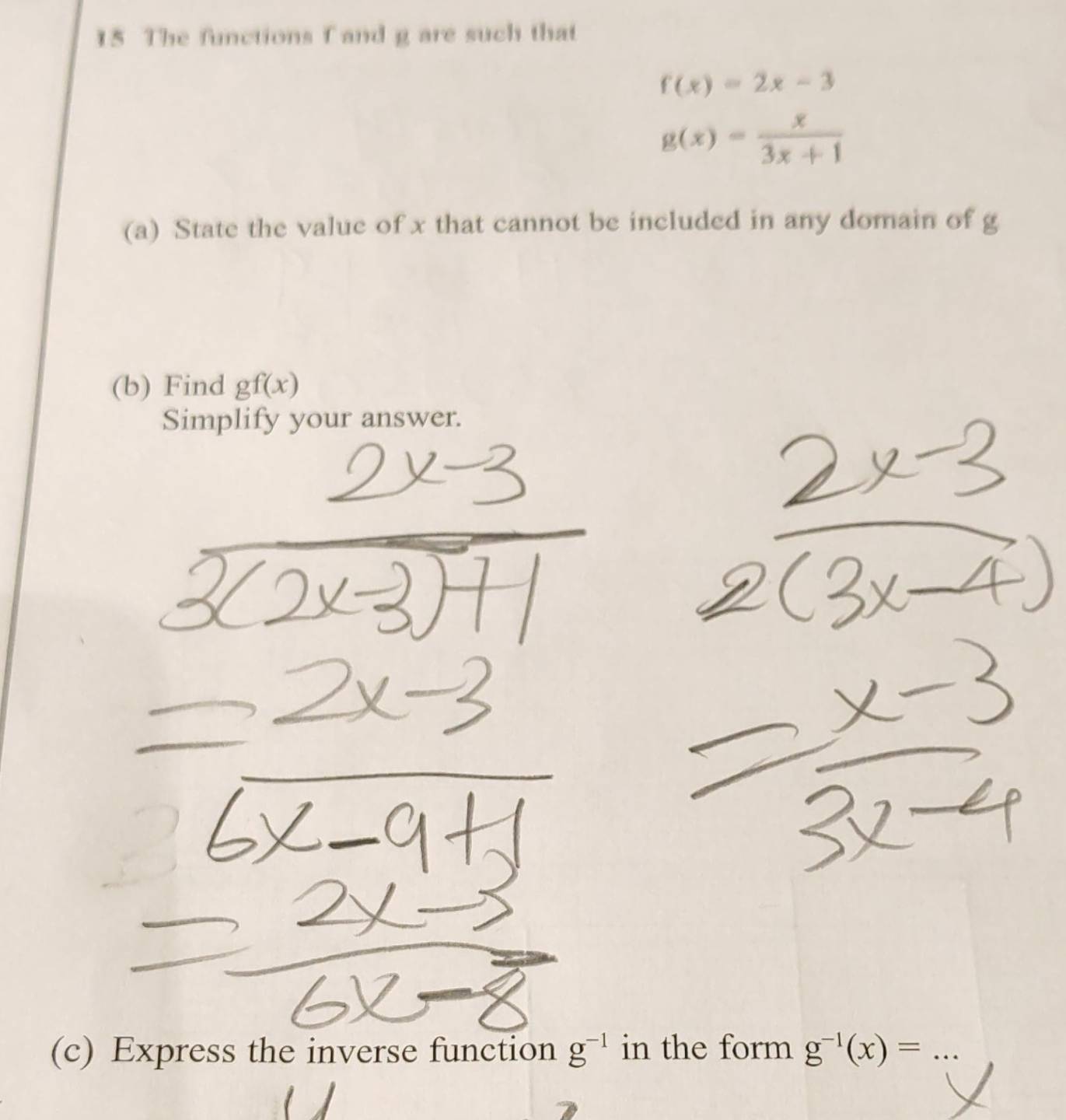 The functions f and g are such that
f(x)=2x-3
g(x)= x/3x+1 
(a) State the value of x that cannot be included in any domain of g
(b) Find gf(x)
Simplify your answer. 
(c) Express the inverse function g^(-1) in the form g^(-1)(x)= _