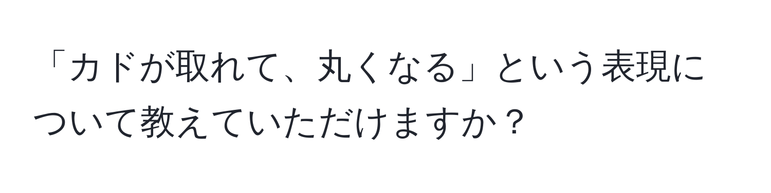 「カドが取れて、丸くなる」という表現について教えていただけますか？