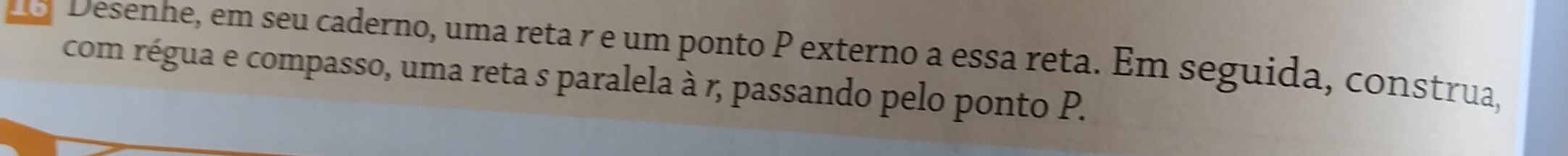 do Desenhe, em seu caderno, uma reta r e um ponto P externo a essa reta. Em seguida, construa, 
com régua e compasso, uma reta s paralela à r, passando pelo ponto P.