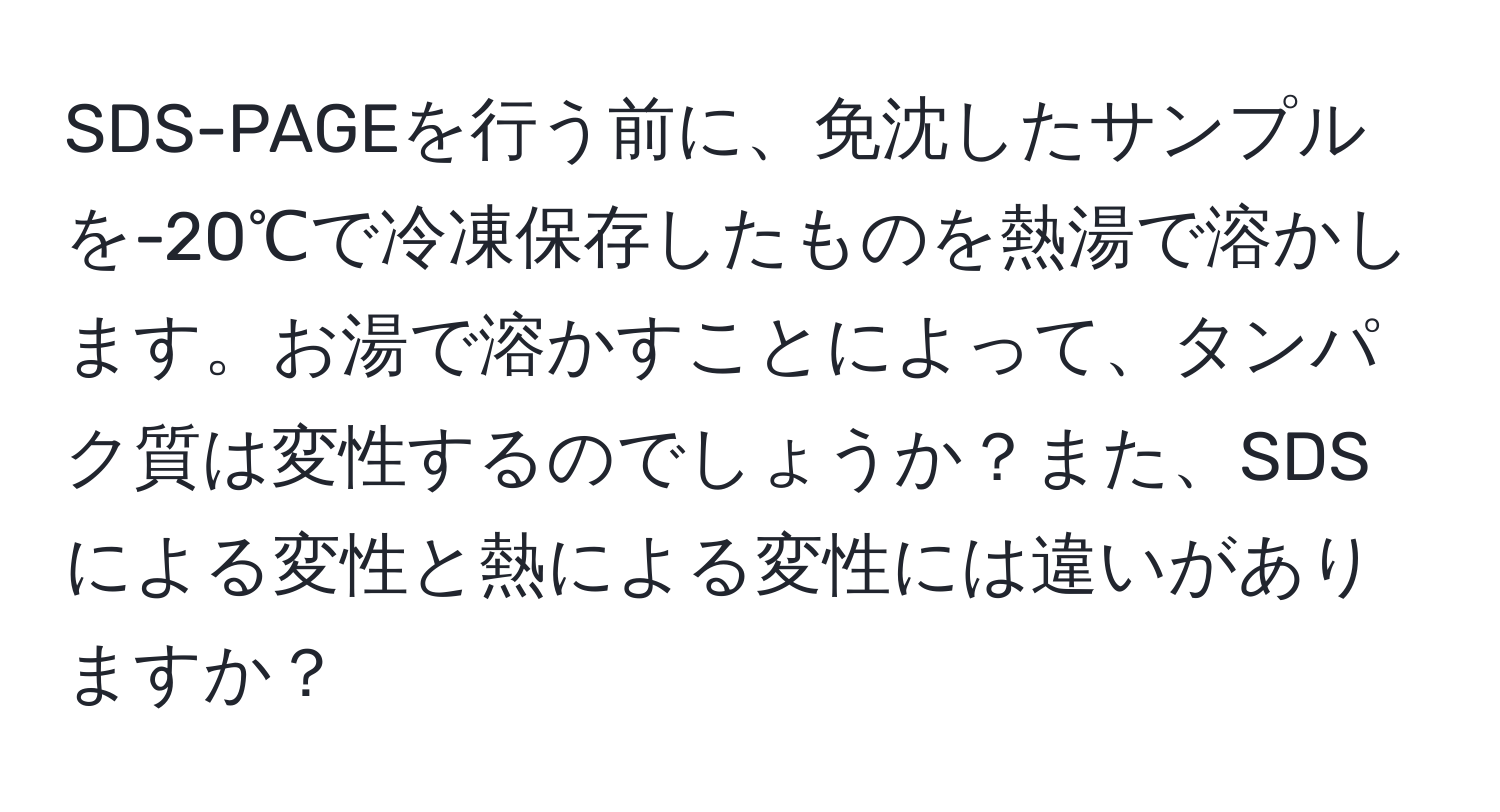 SDS-PAGEを行う前に、免沈したサンプルを-20℃で冷凍保存したものを熱湯で溶かします。お湯で溶かすことによって、タンパク質は変性するのでしょうか？また、SDSによる変性と熱による変性には違いがありますか？